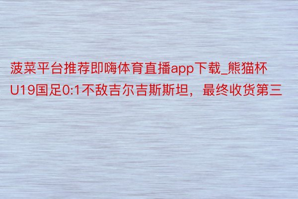 菠菜平台推荐即嗨体育直播app下载_熊猫杯U19国足0:1不敌吉尔吉斯斯坦，最终收货第三