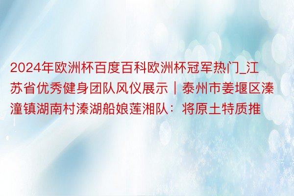 2024年欧洲杯百度百科欧洲杯冠军热门_江苏省优秀健身团队风仪展示｜泰州市姜堰区溱潼镇湖南村溱湖船娘莲湘队：将原土特质推