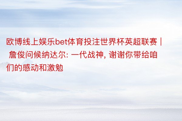 欧博线上娱乐bet体育投注世界杯英超联赛 | 詹俊问候纳达尔: 一代战神, 谢谢你带给咱们的感动和激勉