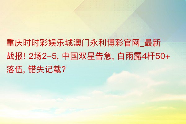 重庆时时彩娱乐城澳门永利博彩官网_最新战报! 2场2-5, 中国双星告急, 白雨露4杆50+落伍, 错失记载?