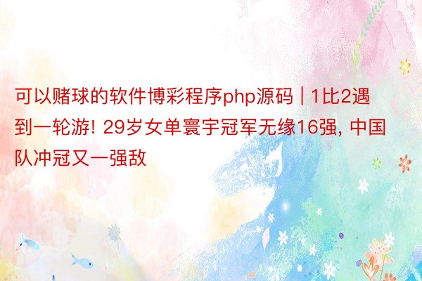 可以赌球的软件博彩程序php源码 | 1比2遇到一轮游! 29岁女单寰宇冠军无缘16强, 中国队冲冠又一强敌