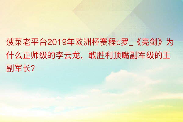 菠菜老平台2019年欧洲杯赛程c罗_《亮剑》为什么正师级的李云龙，敢胜利顶嘴副军级的王副军长？