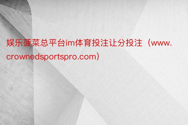 娱乐菠菜总平台im体育投注让分投注（www.crownedsportspro.com）