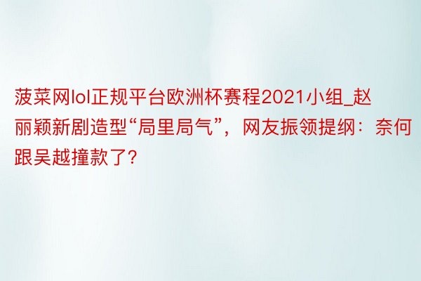 菠菜网lol正规平台欧洲杯赛程2021小组_赵丽颖新剧造型“局里局气”，网友振领提纲：奈何跟吴越撞款了？