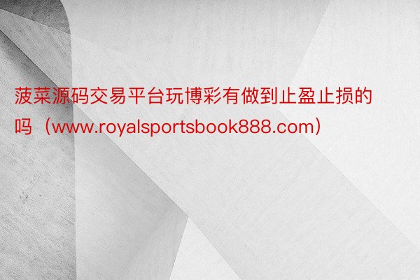 菠菜源码交易平台玩博彩有做到止盈止损的吗（www.royalsportsbook888.com）