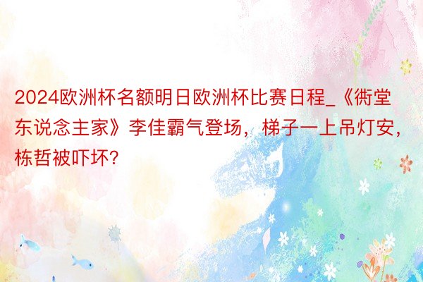 2024欧洲杯名额明日欧洲杯比赛日程_《衖堂东说念主家》李佳霸气登场，梯子一上吊灯安，栋哲被吓坏？