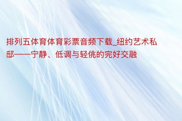 排列五体育体育彩票音频下载_纽约艺术私邸——宁静、低调与轻佻的完好交融