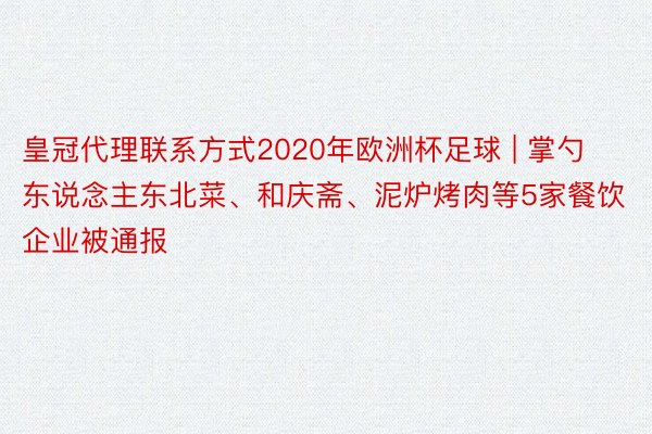 皇冠代理联系方式2020年欧洲杯足球 | 掌勺东说念主东北菜、和庆斋、泥炉烤肉等5家餐饮企业被通报