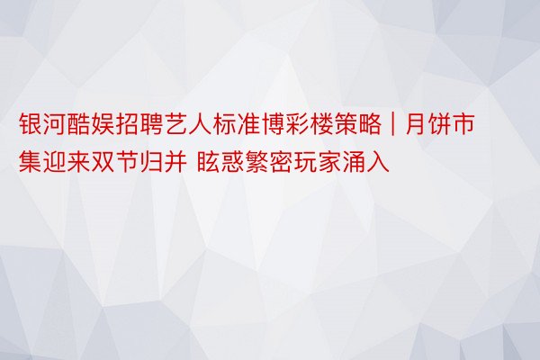 银河酷娱招聘艺人标准博彩楼策略 | 月饼市集迎来双节归并 眩惑繁密玩家涌入