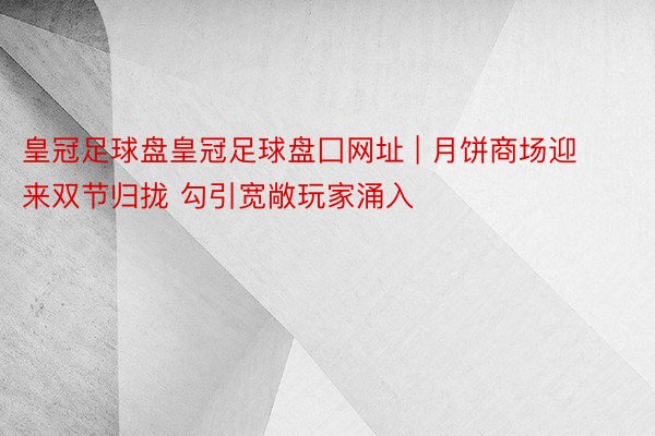 皇冠足球盘皇冠足球盘囗网址 | 月饼商场迎来双节归拢 勾引宽敞玩家涌入