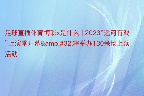 足球直播体育博彩x是什么 | 2023“运河有戏”上演季开幕&#32;将举办130余场上演活动