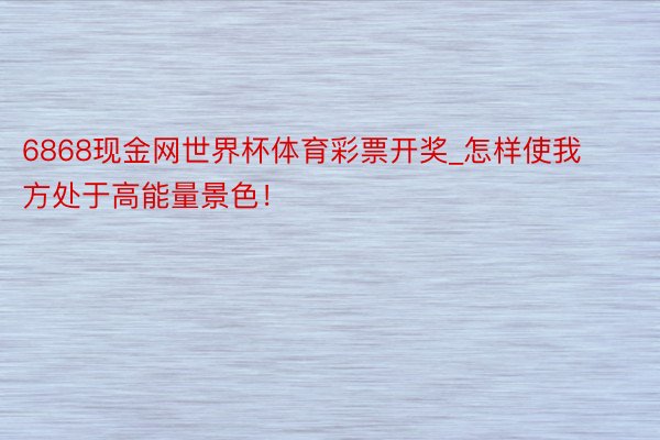 6868现金网世界杯体育彩票开奖_怎样使我方处于高能量景色！