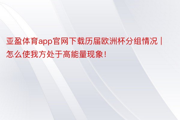 亚盈体育app官网下载历届欧洲杯分组情况 | 怎么使我方处于高能量现象！