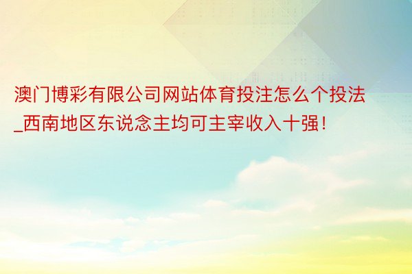 澳门博彩有限公司网站体育投注怎么个投法_西南地区东说念主均可主宰收入十强！