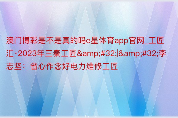 澳门博彩是不是真的吗e星体育app官网_工匠汇·2023年三秦工匠&#32;|&#32;李志坚：省心作念好电力维修工匠