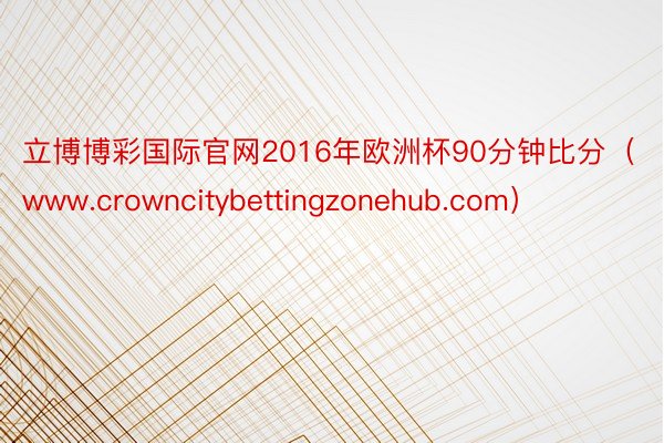 立博博彩国际官网2016年欧洲杯90分钟比分（www.crowncitybettingzonehub.com）