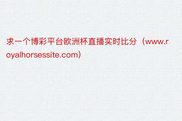 求一个博彩平台欧洲杯直播实时比分（www.royalhorsessite.com）