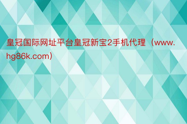 皇冠国际网址平台皇冠新宝2手机代理（www.hg86k.com）