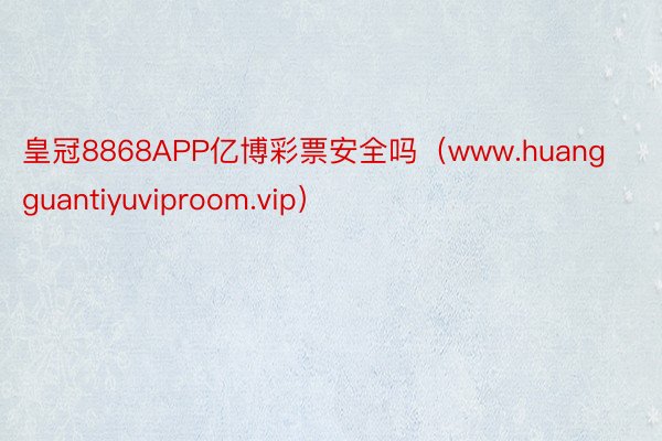 皇冠8868APP亿博彩票安全吗（www.huangguantiyuviproom.vip）