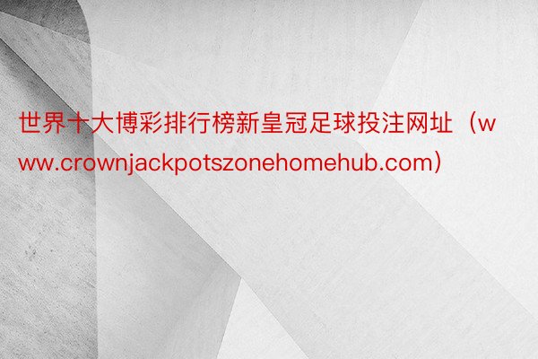 世界十大博彩排行榜新皇冠足球投注网址（www.crownjackpotszonehomehub.com）