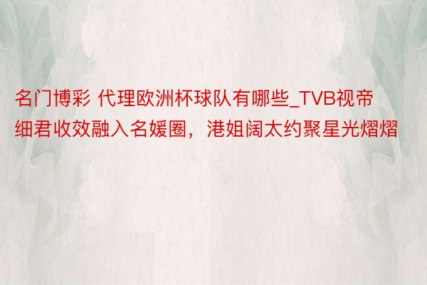 名门博彩 代理欧洲杯球队有哪些_TVB视帝细君收效融入名媛圈，港姐阔太约聚星光熠熠