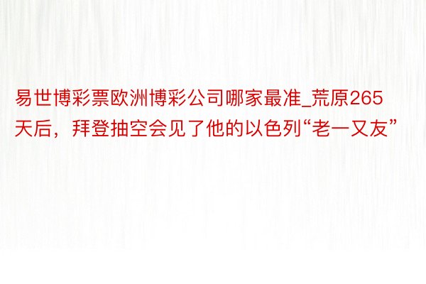 易世博彩票欧洲博彩公司哪家最准_荒原265天后，拜登抽空会见了他的以色列“老一又友”