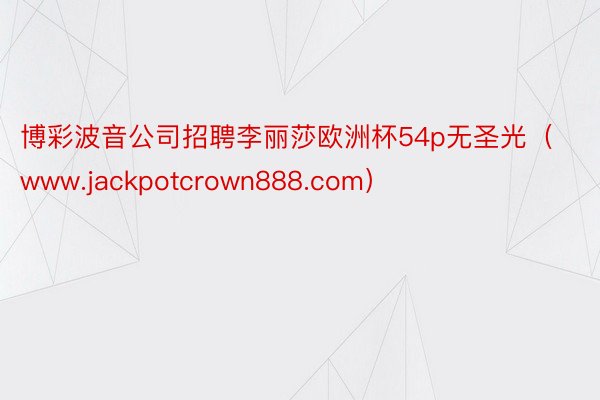 博彩波音公司招聘李丽莎欧洲杯54p无圣光（www.jackpotcrown888.com）