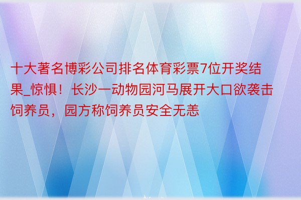 十大著名博彩公司排名体育彩票7位开奖结果_惊惧!长沙一动物园河马展开大口欲袭击饲养员,园方称饲养员安全无恙