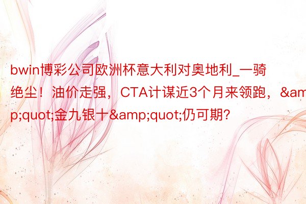 bwin博彩公司欧洲杯意大利对奥地利_一骑绝尘!油价走强,CTA计谋近3个月来领跑,"金九银十"仍可期?