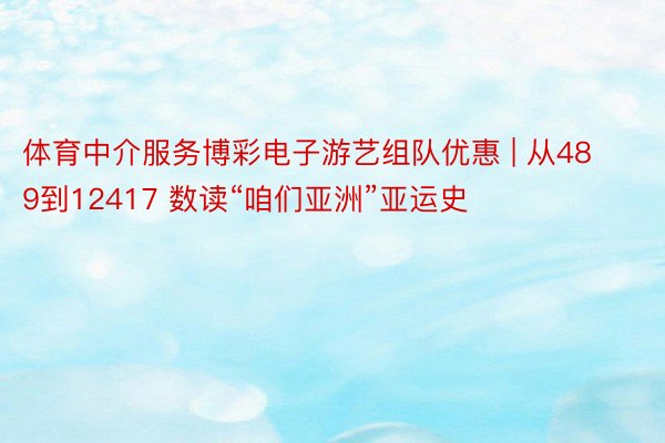 体育中介服务博彩电子游艺组队优惠 | 从489到12417 数读“咱们亚洲”亚运史