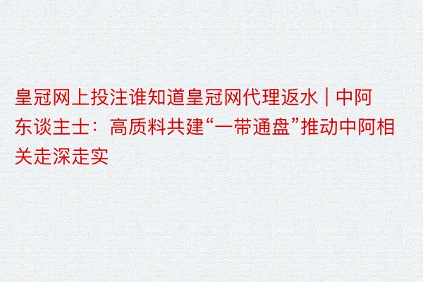 皇冠网上投注谁知道皇冠网代理返水 | 中阿东谈主士:高质料共建“一带通盘”推动中阿相关走深走实