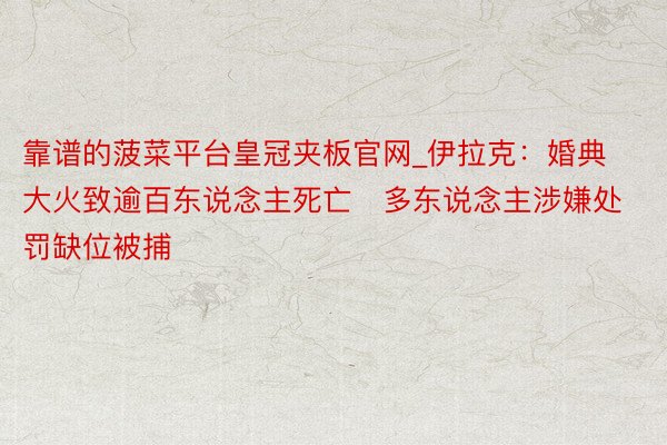 靠谱的菠菜平台皇冠夹板官网_伊拉克:婚典大火致逾百东说念主死亡 多东说念主涉嫌处罚缺位被捕